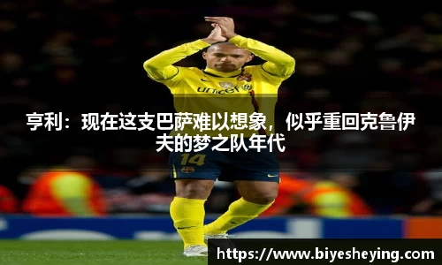 亨利：现在这支巴萨难以想象，似乎重回克鲁伊夫的梦之队年代